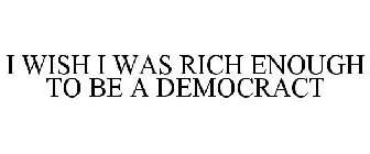 I WISH I WAS RICH ENOUGH TO BE A DEMOCRACT