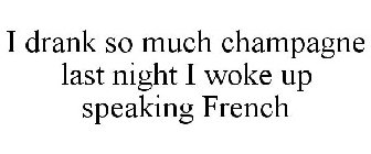 I DRANK SO MUCH CHAMPAGNE LAST NIGHT I WOKE UP SPEAKING FRENCH