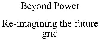 BEYOND POWER RE-IMAGINING THE FUTURE GRID