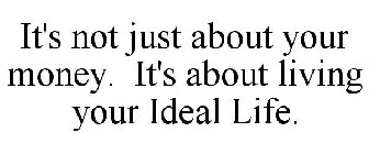 IT'S NOT JUST ABOUT YOUR MONEY. IT'S ABOUT LIVING YOUR IDEAL LIFE.