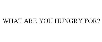WHAT ARE YOU HUNGRY FOR?