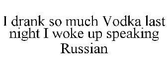 I DRANK SO MUCH VODKA LAST NIGHT I WOKE UP SPEAKING RUSSIAN