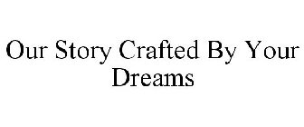 OUR STORY CRAFTED BY YOUR DREAMS