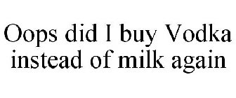 OOPS DID I BUY VODKA INSTEAD OF MILK AGAIN