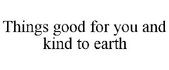 THINGS GOOD FOR YOU AND KIND TO EARTH