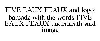 FIVE EAUX FEAUX AND LOGO: BARCODE WITH THE WORDS FIVE EAUX FEAUX UNDERNEATH SAID IMAGE