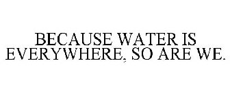 BECAUSE WATER IS EVERYWHERE, SO ARE WE.