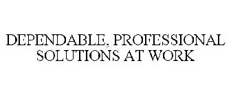 DEPENDABLE, PROFESSIONAL SOLUTIONS AT WORK