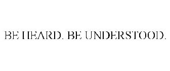 BE HEARD. BE UNDERSTOOD.