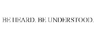 BE HEARD. BE UNDERSTOOD.