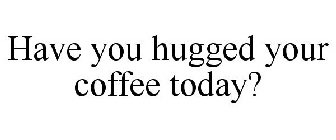 HAVE YOU HUGGED YOUR COFFEE TODAY?