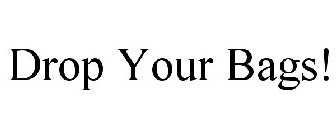 DROP YOUR BAGS!