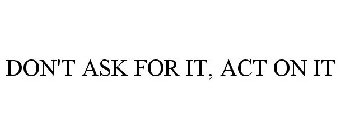 DON'T ASK FOR IT, ACT ON IT