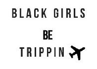 BLACK GIRLS BE TRIPPIN