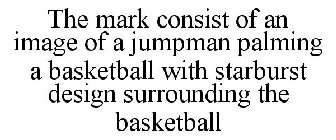 THE MARK CONSIST OF AN IMAGE OF A JUMPMAN PALMING A BASKETBALL WITH STARBURST DESIGN SURROUNDING THE BASKETBALL