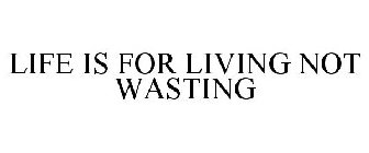 LIFE IS FOR LIVING NOT WASTING