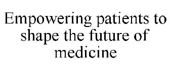 EMPOWERING PATIENTS TO SHAPE THE FUTURE OF MEDICINE