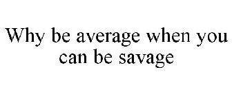 WHY BE AVERAGE WHEN YOU CAN BE SAVAGE