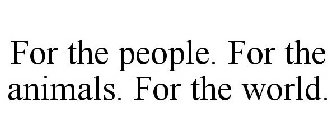 FOR THE PEOPLE. FOR THE ANIMALS. FOR THE WORLD.