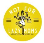 NOT FOR LAZY MOMS WE WANT IT ALL. WE DOIT ALL.