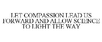 LET COMPASSION LEAD US FORWARD AND ALLOW SCIENCE TO LIGHT THE WAY