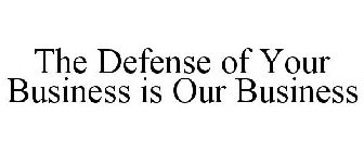 THE DEFENSE OF YOUR BUSINESS IS OUR BUSINESS