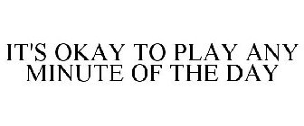 IT'S OKAY TO PLAY ANY MINUTE OF THE DAY