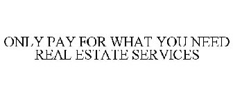 ONLY PAY FOR WHAT YOU NEED REAL ESTATE SERVICES