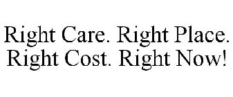 RIGHT CARE. RIGHT PLACE. RIGHT COST. RIGHT NOW!
