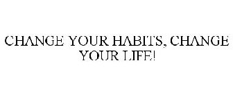 CHANGE YOUR HABITS, CHANGE YOUR LIFE!