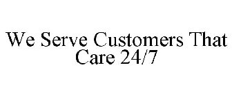 WE SERVE CUSTOMERS THAT CARE 24/7