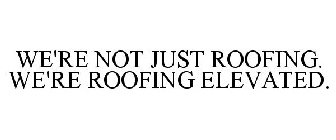 WE'RE NOT JUST ROOFING. WE'RE ROOFING ELEVATED.