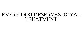 EVERY DOG DESERVES ROYAL TREATMENT