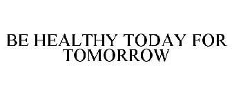 BE HEALTHY TODAY FOR TOMORROW
