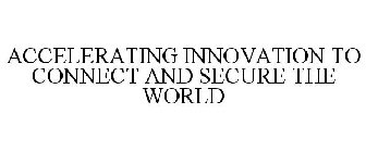 ACCELERATING INNOVATION TO CONNECT AND SECURE THE WORLD