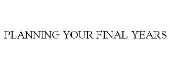 PLANNING YOUR FINAL YEARS