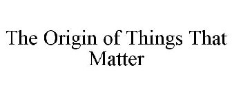 THE ORIGIN OF THINGS THAT MATTER