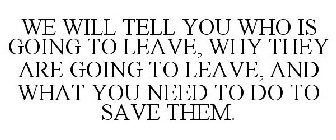 WE WILL TELL YOU WHO IS GOING TO LEAVE, WHY THEY ARE GOING TO LEAVE, AND WHAT YOU NEED TO DO TO SAVE THEM.
