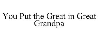 YOU PUT THE GREAT IN GREAT GRANDPA