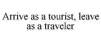 ARRIVE AS A TOURIST, LEAVE AS A TRAVELER