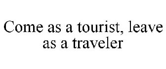 COME AS A TOURIST, LEAVE AS A TRAVELER