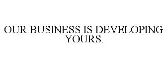 OUR BUSINESS IS DEVELOPING YOURS.
