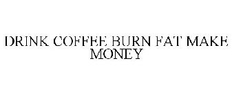 DRINK COFFEE BURN FAT MAKE MONEY