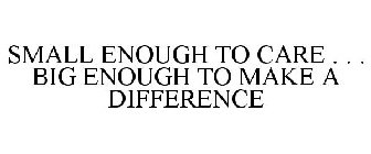 SMALL ENOUGH TO CARE . . . BIG ENOUGH TO MAKE A DIFFERENCE