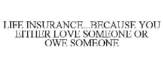 LIFE INSURANCE...BECAUSE YOU EITHER LOVE SOMEONE OR OWE SOMEONE