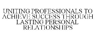 UNITING PROFESSIONALS TO ACHIEVE SUCCESS THROUGH LASTING PERSONAL RELATIONSHIPS