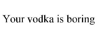 YOUR VODKA IS BORING