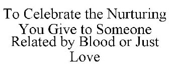 TO CELEBRATE THE NURTURING YOU GIVE TO SOMEONE RELATED BY BLOOD OR JUST LOVE