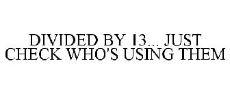 DIVIDED BY 13... JUST CHECK WHO'S USING THEM