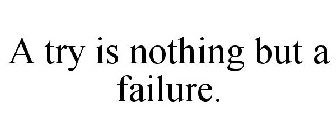 A TRY IS NOTHING BUT A FAILURE.